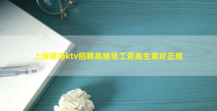 上海夜场ktv招聘高端场工资高生意好正规